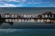 51爆料盘点：八卦3大误区，当事人上榜理由极其令人心跳，杂谈八卦