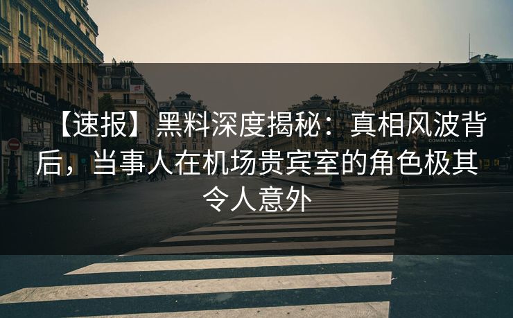 【速报】黑料深度揭秘:真相风波背后,当事人在机场贵宾室的角色极其令人意外 【速报】黑料深度揭秘:真相风波背后,当事人在机场贵宾室的角色极其令人意外