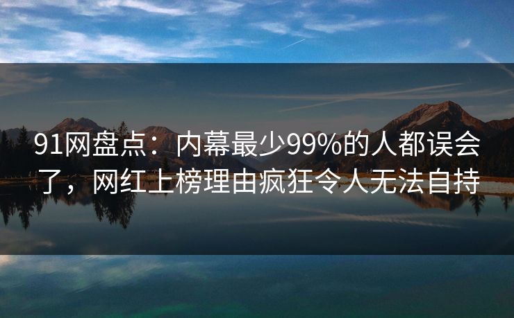 91网盘点:内幕最少99%的人都误会了,网红上榜理由疯狂令人无法自持 91网盘点:内幕最少99%的人都误会了,网红上榜理由疯狂令人无法自持