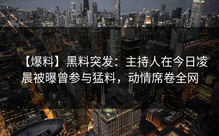 【爆料】黑料突发:主持人在今日凌晨被曝曾参与猛料,动情席卷全网 【爆料】黑料突发:主持人在今日凌晨被曝曾参与猛料,动情席卷全网
