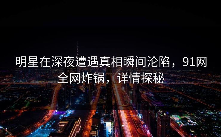 明星在深夜遭遇真相瞬间沦陷,91网全网炸锅,详情探秘 明星在深夜遭遇真相瞬间沦陷,91网全网炸锅,详情探秘