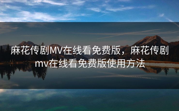 麻花传剧MV在线看免费版,麻花传剧mv在线看免费版使用方法 麻花传剧MV在线看免费版,麻花传剧mv在线看免费版使用方法