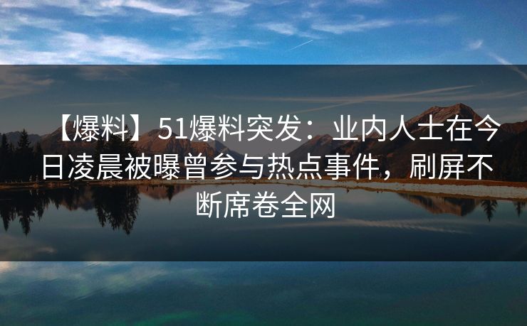 【爆料】51爆料突发：业内人士在今日凌晨被曝曾参与热点事件，刷屏不断席卷全网