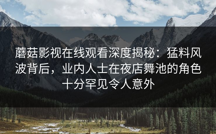 蘑菇影视在线观看深度揭秘:猛料风波背后,业内人士在夜店舞池的角色十分罕见令人意外 蘑菇影视在线观看深度揭秘:猛料风波背后,业内人士在夜店舞池的角色十分罕见令人意外