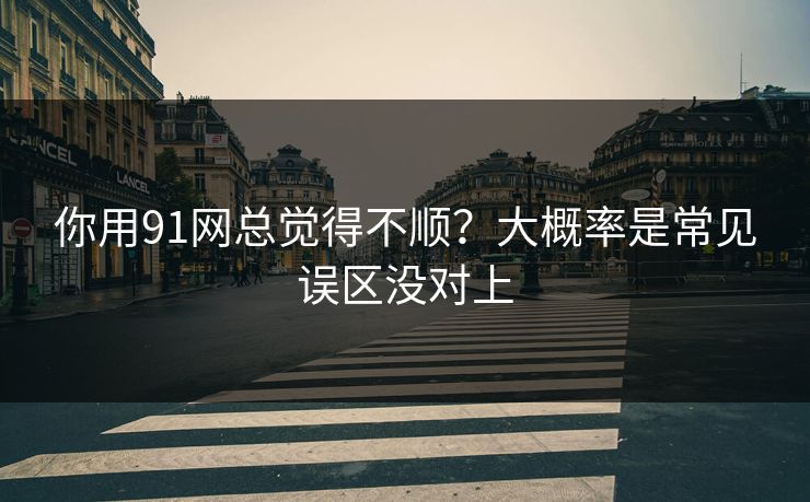你用91网总觉得不顺?大概率是常见误区没对上 你用91网总觉得不顺?大概率是常见误区没对上