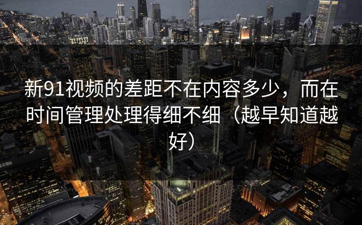 新91视频的差距不在内容多少，而在时间管理处理得细不细（越早知道越好）