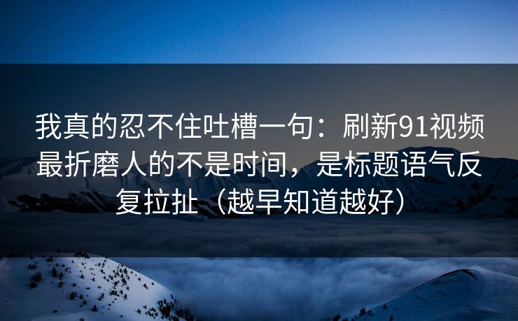 我真的忍不住吐槽一句：刷新91视频最折磨人的不是时间，是标题语气反复拉扯（越早知道越好）