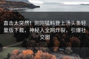 直击太突然！刚刚猛料登上汤头条轻量版下载，神秘人全网炸裂，引爆社交圈