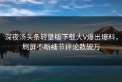 深夜汤头条轻量版下载大V爆出爆料，刷屏不断细节评论数破万