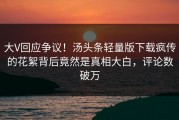 大V回应争议！汤头条轻量版下载疯传的花絮背后竟然是真相大白，评论数破万