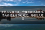 主持人又爆丑闻！今晚刚刚流出猛料，汤头条轻量版下载网友：真相让人瞠目