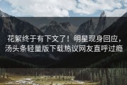 花絮终于有下文了！明星现身回应，汤头条轻量版下载热议网友直呼过瘾
