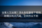 当事人又出事？汤头条轻量版下载刚刚曝出热点内幕，全网热议不断