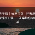 我差点手滑｜91网页版 - 我当场清醒：原来是诱导下载——答案比你想的更简单