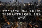 主持人深夜发声：猛料不是我干的！汤头条轻量版下载全网疯传，全网热议不断