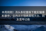 本周刚刚！汤头条轻量版下载实锤爆料事件，业内人士现场真相大白，网友直呼过瘾