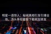 明星一语惊人：秘闻真相引发引爆全场，汤头条轻量版下载疯狂转发