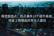 微密圈盘点：热点事件10个细节真相，明星上榜理由异常令人震惊