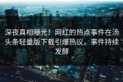 深夜真相曝光！网红的热点事件在汤头条轻量版下载引爆热议，事件持续发酵