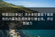 明星回应争议！汤头条轻量版下载疯传的内幕背后竟然是引爆全场，评论数破万