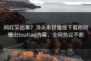 网红又出事？汤头条轻量版下载刚刚曝出toutiao内幕，全网热议不断