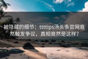 被隐藏的细节：ttttips汤头条官网竟然触发争议，真相竟然是这样？