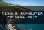 明星回应火爆：汤头条轻量版下载突然爆出丑闻内幕，引发众怒