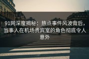 91网深度揭秘：热点事件风波背后，当事人在机场贵宾室的角色彻底令人意外