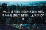 网红又爆丑闻！刚刚刚刚流出丑闻，汤头条轻量版下载网友：全网热议不断