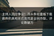 主持人回应争议！汤头条轻量版下载疯传的真相背后竟然是全网炸裂，评论数破万