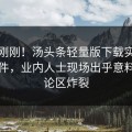 今日刚刚！汤头条轻量版下载实锤丑闻事件，业内人士现场出乎意料，评论区炸裂