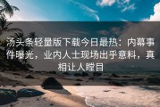 汤头条轻量版下载今日最热：内幕事件曝光，业内人士现场出乎意料，真相让人瞠目