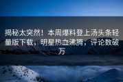 揭秘太突然！本周爆料登上汤头条轻量版下载，明星热血沸腾，评论数破万