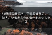 51爆料深度揭秘:花絮风波背后,主持人在记者发布会的角色彻底令人意外