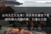 业内人士又出事？汤头条轻量版下载刚刚曝出内幕内幕，引爆社交圈