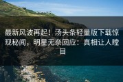 最新风波再起！汤头条轻量版下载惊现秘闻，明星无奈回应：真相让人瞠目