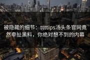 被隐藏的细节：ttttips汤头条官网竟然牵扯黑料，你绝对想不到的内幕