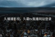 久播播影视,久霸tv直播网站登录