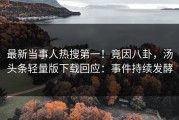 最新当事人热搜第一！竟因八卦，汤头条轻量版下载回应：事件持续发酵