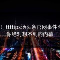 心碎！ttttips汤头条官网事件曝光，你绝对想不到的内幕