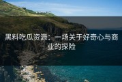 黑料吃瓜资源：一场关于好奇心与商业的探险