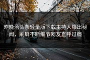 昨晚汤头条轻量版下载主持人爆出秘闻，刷屏不断细节网友直呼过瘾