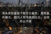 汤头条轻量版下载今日最热：真相事件曝光，圈内人现场真相大白，全网热议不断