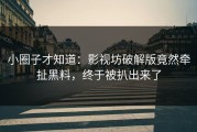小圈子才知道：影视坊破解版竟然牵扯黑料，终于被扒出来了