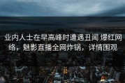 业内人士在早高峰时遭遇丑闻 爆红网络，魅影直播全网炸锅，详情围观