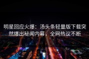 明星回应火爆：汤头条轻量版下载突然爆出秘闻内幕，全网热议不断