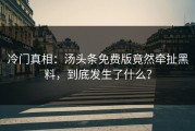 冷门真相：汤头条免费版竟然牵扯黑料，到底发生了什么？