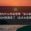 91官网为什么你会觉得“没以前顺”？因为BGM氛围变了（这点太容易忽略）