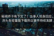 秘闻终于有下文了！当事人现身回应，汤头条轻量版下载热议事件持续发酵