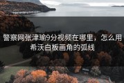 警察网张津瑜9分视频在哪里，怎么用希沃白板画角的弧线